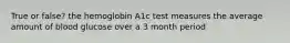 True or false? the hemoglobin A1c test measures the average amount of blood glucose over a 3 month period