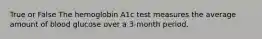 True or False The hemoglobin A1c test measures the average amount of blood glucose over a 3-month period.