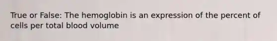 True or False: The hemoglobin is an expression of the percent of cells per total blood volume