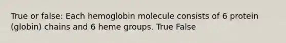 True or false: Each hemoglobin molecule consists of 6 protein (globin) chains and 6 heme groups. True False