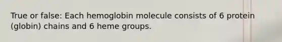 True or false: Each hemoglobin molecule consists of 6 protein (globin) chains and 6 heme groups.