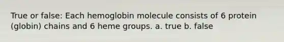 True or false: Each hemoglobin molecule consists of 6 protein (globin) chains and 6 heme groups. a. true b. false