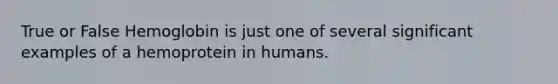 True or False Hemoglobin is just one of several significant examples of a hemoprotein in humans.