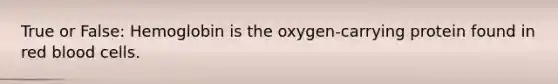 True or False: Hemoglobin is the oxygen-carrying protein found in red blood cells.