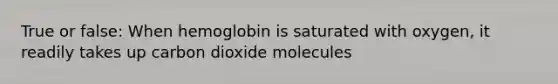 True or false: When hemoglobin is saturated with oxygen, it readily takes up carbon dioxide molecules