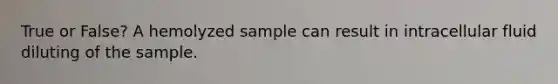 True or False? A hemolyzed sample can result in intracellular fluid diluting of the sample.