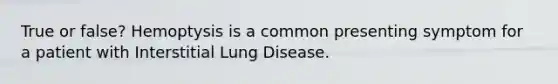 True or false? Hemoptysis is a common presenting symptom for a patient with Interstitial Lung Disease.