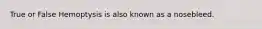 True or False Hemoptysis is also known as a nosebleed.