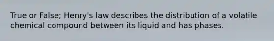 True or False; Henry's law describes the distribution of a volatile chemical compound between its liquid and has phases.