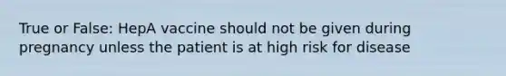 True or False: HepA vaccine should not be given during pregnancy unless the patient is at high risk for disease