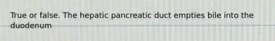 True or false. The hepatic pancreatic duct empties bile into the duodenum