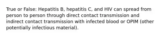 True or False: Hepatitis B, hepatitis C, and HIV can spread from person to person through direct contact transmission and indirect contact transmission with infected blood or OPIM (other potentially infectious material).