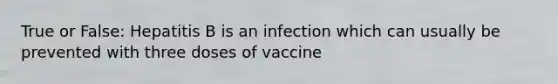 True or False: Hepatitis B is an infection which can usually be prevented with three doses of vaccine