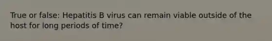 True or false: Hepatitis B virus can remain viable outside of the host for long periods of time?