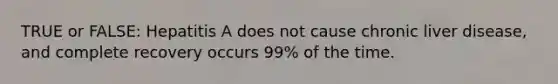 TRUE or FALSE: Hepatitis A does not cause chronic liver disease, and complete recovery occurs 99% of the time.