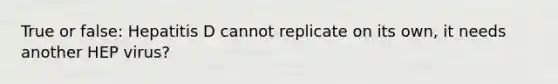 True or false: Hepatitis D cannot replicate on its own, it needs another HEP virus?