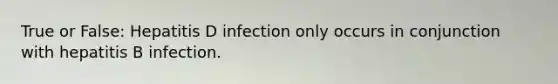 True or False: Hepatitis D infection only occurs in conjunction with hepatitis B infection.