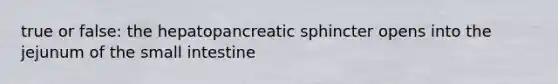 true or false: the hepatopancreatic sphincter opens into the jejunum of the small intestine