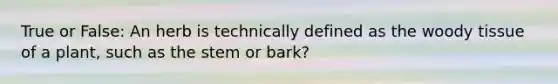 True or False: An herb is technically defined as the woody tissue of a plant, such as the stem or bark?
