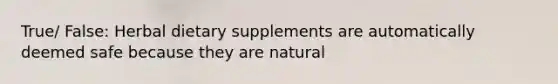 True/ False: Herbal dietary supplements are automatically deemed safe because they are natural