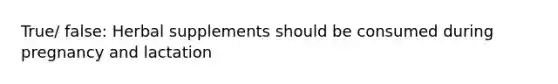 True/ false: Herbal supplements should be consumed during pregnancy and lactation