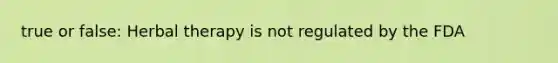 true or false: Herbal therapy is not regulated by the FDA