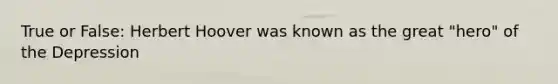 True or False: Herbert Hoover was known as the great "hero" of the Depression