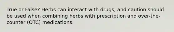 True or False? Herbs can interact with drugs, and caution should be used when combining herbs with prescription and over-the-counter (OTC) medications.