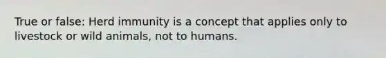 True or false: Herd immunity is a concept that applies only to livestock or wild animals, not to humans.