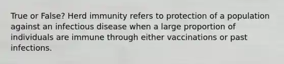 True or False? Herd immunity refers to protection of a population against an infectious disease when a large proportion of individuals are immune through either vaccinations or past infections.