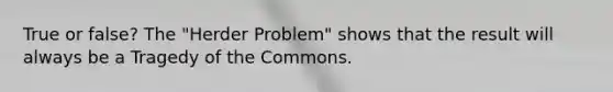 True or false? The "Herder Problem" shows that the result will always be a Tragedy of the Commons.