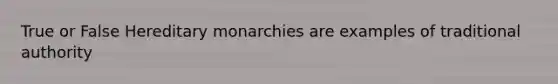 True or False Hereditary monarchies are examples of traditional authority