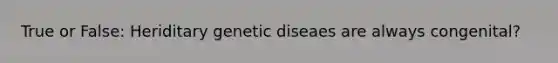 True or False: Heriditary genetic diseaes are always congenital?