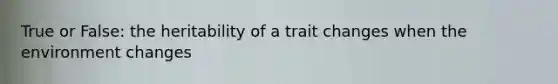 True or False: the heritability of a trait changes when the environment changes