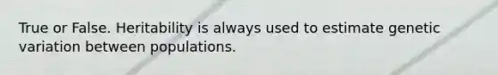 True or False. Heritability is always used to estimate genetic variation between populations.