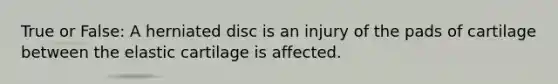 True or False: A herniated disc is an injury of the pads of cartilage between the elastic cartilage is affected.