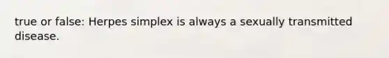 true or false: Herpes simplex is always a sexually transmitted disease.