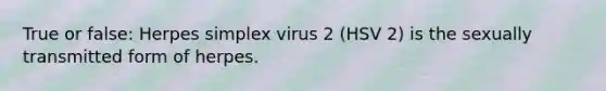 True or false: Herpes simplex virus 2 (HSV 2) is the sexually transmitted form of herpes.