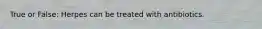 True or False: Herpes can be treated with antibiotics.