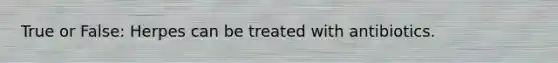True or False: Herpes can be treated with antibiotics.