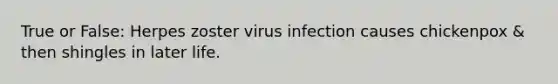 True or False: Herpes zoster virus infection causes chickenpox & then shingles in later life.