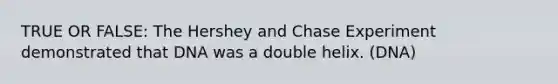 TRUE OR FALSE: The Hershey and Chase Experiment demonstrated that DNA was a double helix. (DNA)