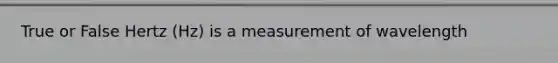 True or False Hertz (Hz) is a measurement of wavelength