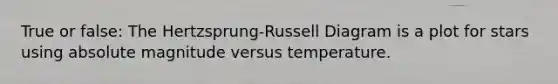 True or false: The Hertzsprung-Russell Diagram is a plot for stars using absolute magnitude versus temperature.