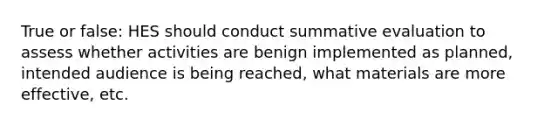 True or false: HES should conduct summative evaluation to assess whether activities are benign implemented as planned, intended audience is being reached, what materials are more effective, etc.