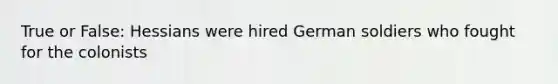 True or False: Hessians were hired German soldiers who fought for the colonists