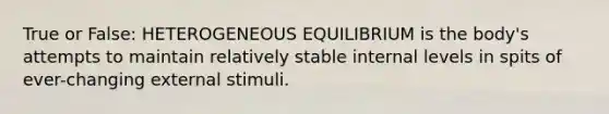 True or False: HETEROGENEOUS EQUILIBRIUM is the body's attempts to maintain relatively stable internal levels in spits of ever-changing external stimuli.