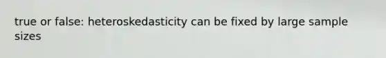 true or false: heteroskedasticity can be fixed by large sample sizes