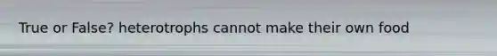 True or False? heterotrophs cannot make their own food