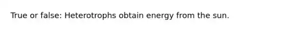 True or false: Heterotrophs obtain energy from the sun.